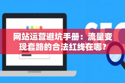 网站运营避坑手册：流量变现套路的合法红线在哪？