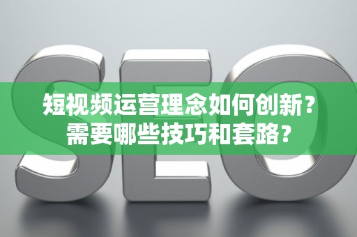 短视频运营理念如何创新？需要哪些技巧和套路？