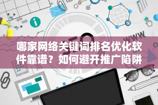 哪家网络关键词排名优化软件靠谱？如何避开推广陷阱妙招？
