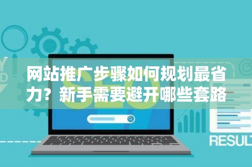网站推广步骤如何规划最省力？新手需要避开哪些套路？