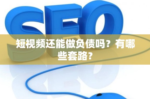 短视频还能做负债吗？有哪些套路？