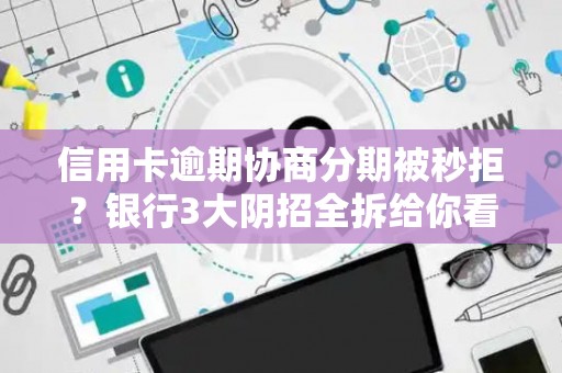 信用卡逾期协商分期被秒拒？银行3大阴招全拆给你看