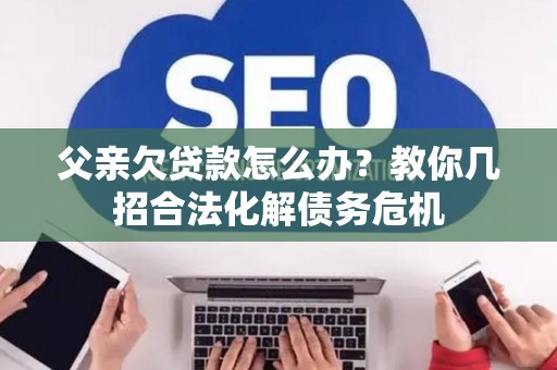 父亲欠贷款怎么办？教你几招合法化解债务危机